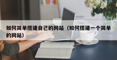章丘如何简单搭建自己的网站（如何搭建一个简单的网站）