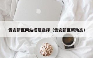 章丘贵安新区网站搭建选择（贵安新区新动态）
