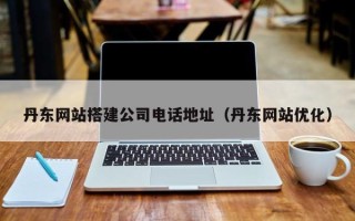 章丘丹东网站搭建公司电话地址（丹东网站优化）