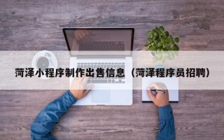 章丘菏泽小程序制作出售信息（菏泽程序员招聘）