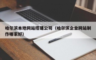 章丘哈尔滨本地网站搭建公司（哈尔滨企业网站制作哪家好）