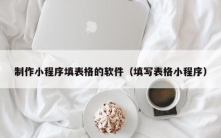 章丘制作小程序填表格的软件（填写表格小程序）