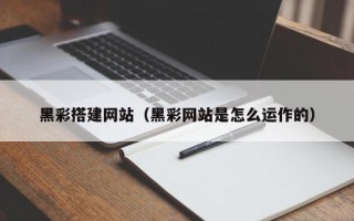 章丘黑彩搭建网站（黑彩网站是怎么运作的）