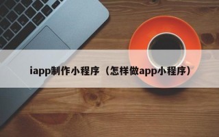 章丘iapp制作小程序（怎样做app小程序）