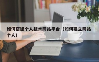 章丘如何搭建个人技术网站平台（如何建立网站 个人）