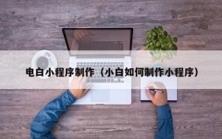 章丘电白小程序制作（小白如何制作小程序）