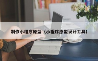 章丘制作小程序原型（小程序原型设计工具）