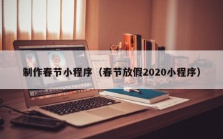 章丘制作春节小程序（春节放假2020小程序）
