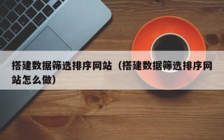 章丘搭建数据筛选排序网站（搭建数据筛选排序网站怎么做）