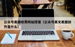 章丘公众号美图收费网站搭建（公众号美文美图创作是什么）