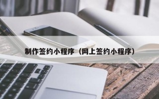 章丘制作签约小程序（网上签约小程序）